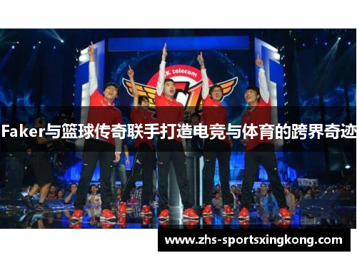Faker与篮球传奇联手打造电竞与体育的跨界奇迹