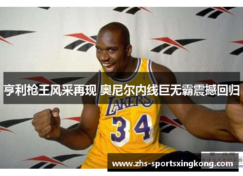 亨利枪王风采再现 奥尼尔内线巨无霸震撼回归