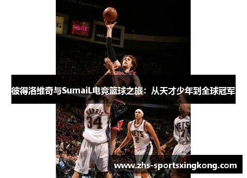 彼得洛维奇与SumaiL电竞篮球之旅：从天才少年到全球冠军