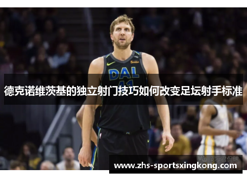 德克诺维茨基的独立射门技巧如何改变足坛射手标准