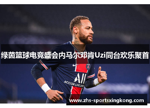 绿茵篮球电竞盛会内马尔邓肯Uzi同台欢乐聚首