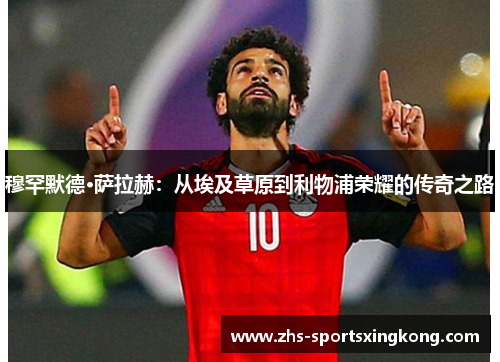 穆罕默德·萨拉赫：从埃及草原到利物浦荣耀的传奇之路
