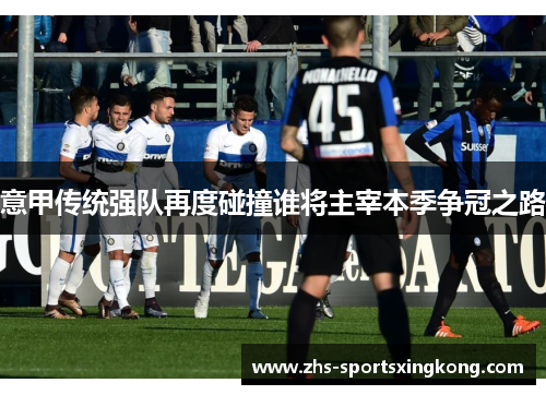 意甲传统强队再度碰撞谁将主宰本季争冠之路