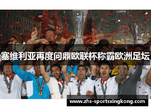 塞维利亚再度问鼎欧联杯称霸欧洲足坛