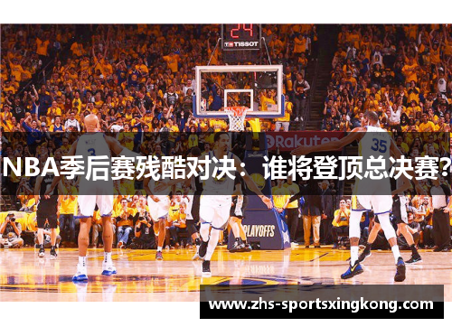 NBA季后赛残酷对决：谁将登顶总决赛？