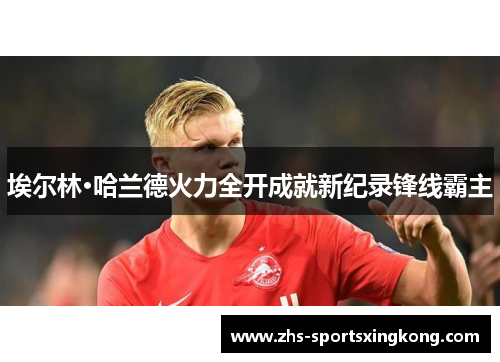 埃尔林·哈兰德火力全开成就新纪录锋线霸主