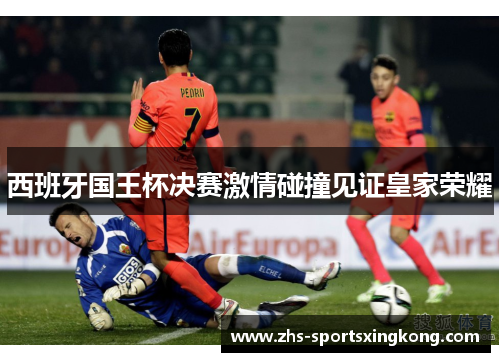 西班牙国王杯决赛激情碰撞见证皇家荣耀