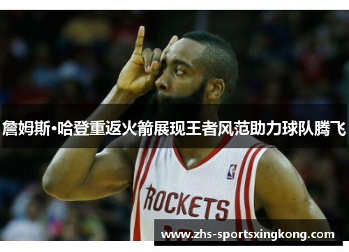 詹姆斯·哈登重返火箭展现王者风范助力球队腾飞