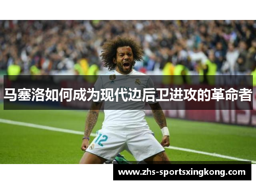 马塞洛如何成为现代边后卫进攻的革命者