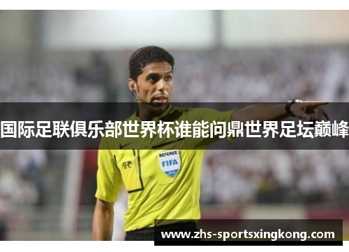 国际足联俱乐部世界杯谁能问鼎世界足坛巅峰