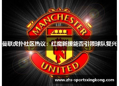 曼联虎扑社区热议：红魔新援能否引领球队复兴