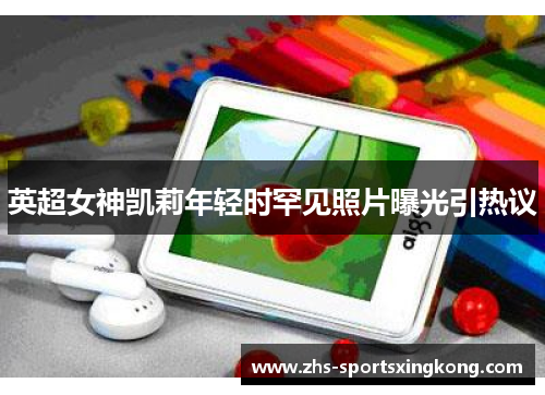 英超女神凯莉年轻时罕见照片曝光引热议