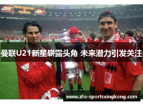 曼联U21新星崭露头角 未来潜力引发关注