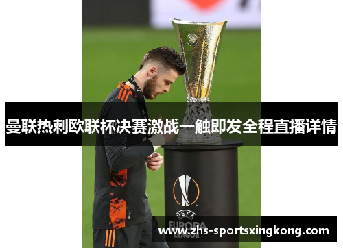 曼联热刺欧联杯决赛激战一触即发全程直播详情