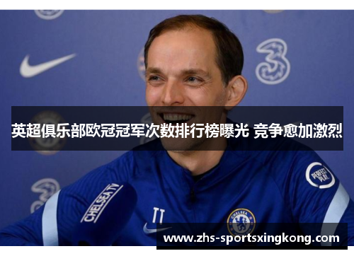 英超俱乐部欧冠冠军次数排行榜曝光 竞争愈加激烈
