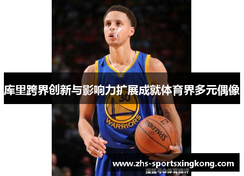 库里跨界创新与影响力扩展成就体育界多元偶像