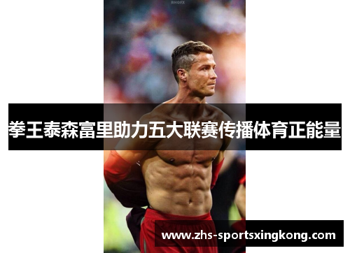 拳王泰森富里助力五大联赛传播体育正能量