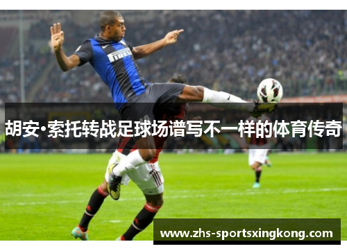 胡安·索托转战足球场谱写不一样的体育传奇