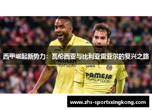 西甲崛起新势力：瓦伦西亚与比利亚雷亚尔的复兴之路