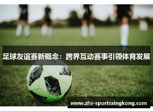足球友谊赛新概念：跨界互动赛事引领体育发展