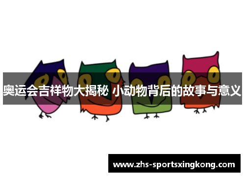 奥运会吉祥物大揭秘 小动物背后的故事与意义