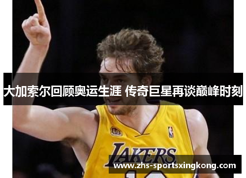 大加索尔回顾奥运生涯 传奇巨星再谈巅峰时刻