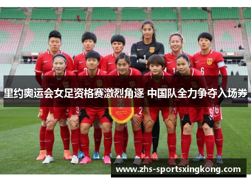 里约奥运会女足资格赛激烈角逐 中国队全力争夺入场券